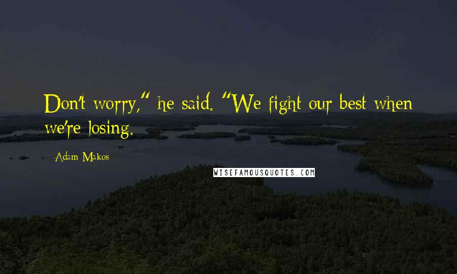 Adam Makos Quotes: Don't worry," he said. "We fight our best when we're losing.