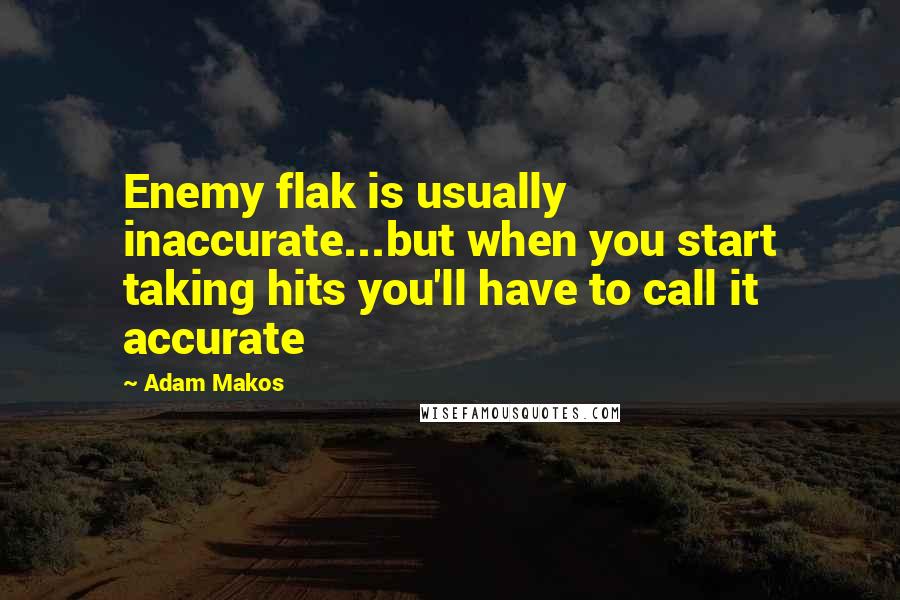 Adam Makos Quotes: Enemy flak is usually inaccurate...but when you start taking hits you'll have to call it accurate