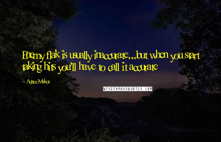 Adam Makos Quotes: Enemy flak is usually inaccurate...but when you start taking hits you'll have to call it accurate