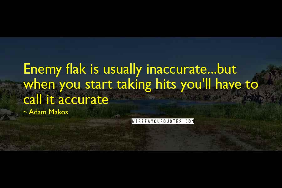 Adam Makos Quotes: Enemy flak is usually inaccurate...but when you start taking hits you'll have to call it accurate