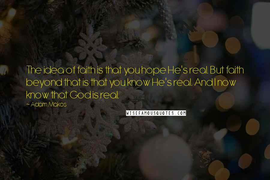 Adam Makos Quotes: The idea of faith is that you hope He's real. But faith beyond that is that you know He's real. And I now know that God is real.