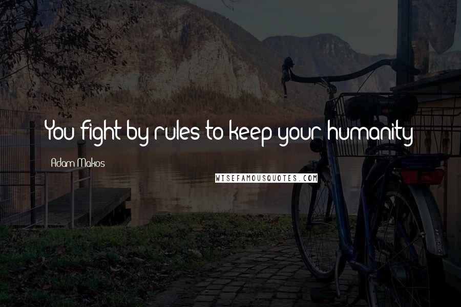 Adam Makos Quotes: You fight by rules to keep your humanity