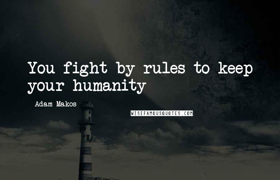 Adam Makos Quotes: You fight by rules to keep your humanity
