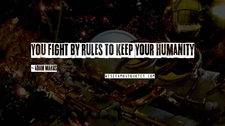 Adam Makos Quotes: You fight by rules to keep your humanity