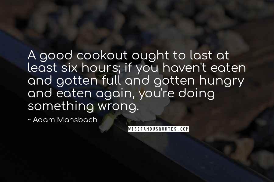 Adam Mansbach Quotes: A good cookout ought to last at least six hours; if you haven't eaten and gotten full and gotten hungry and eaten again, you're doing something wrong.