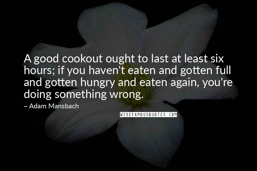 Adam Mansbach Quotes: A good cookout ought to last at least six hours; if you haven't eaten and gotten full and gotten hungry and eaten again, you're doing something wrong.