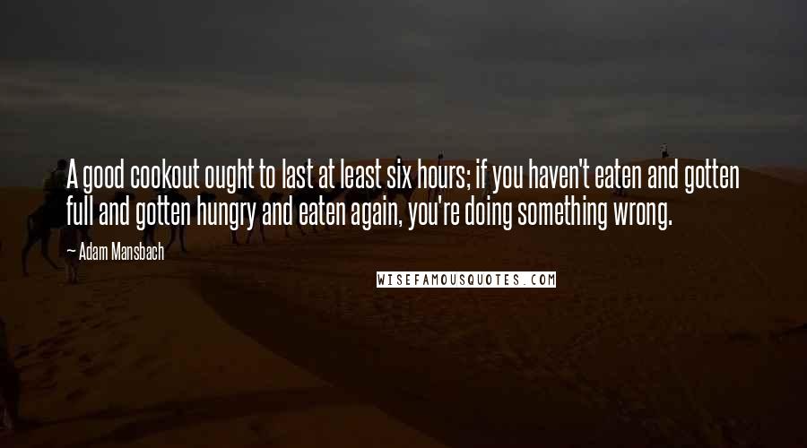 Adam Mansbach Quotes: A good cookout ought to last at least six hours; if you haven't eaten and gotten full and gotten hungry and eaten again, you're doing something wrong.