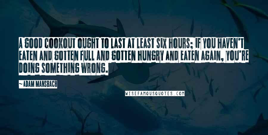 Adam Mansbach Quotes: A good cookout ought to last at least six hours; if you haven't eaten and gotten full and gotten hungry and eaten again, you're doing something wrong.