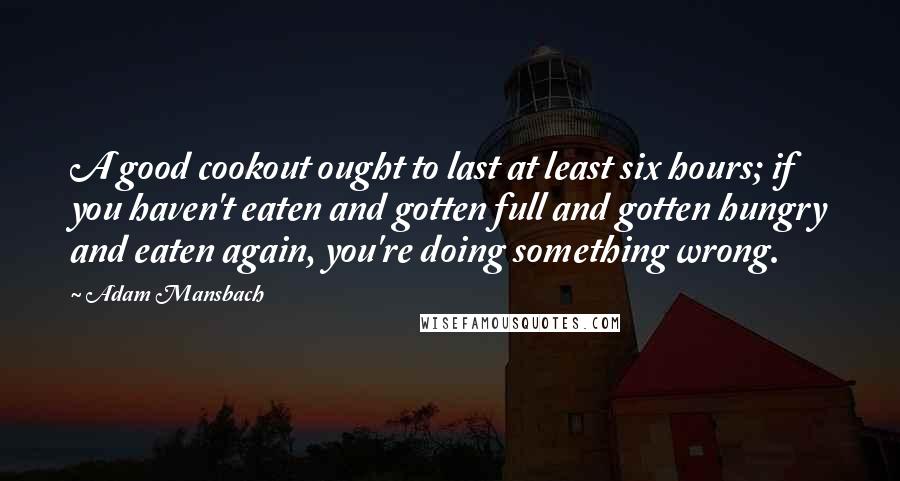 Adam Mansbach Quotes: A good cookout ought to last at least six hours; if you haven't eaten and gotten full and gotten hungry and eaten again, you're doing something wrong.