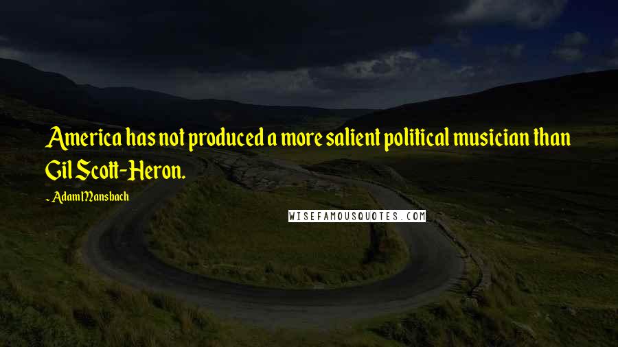 Adam Mansbach Quotes: America has not produced a more salient political musician than Gil Scott-Heron.