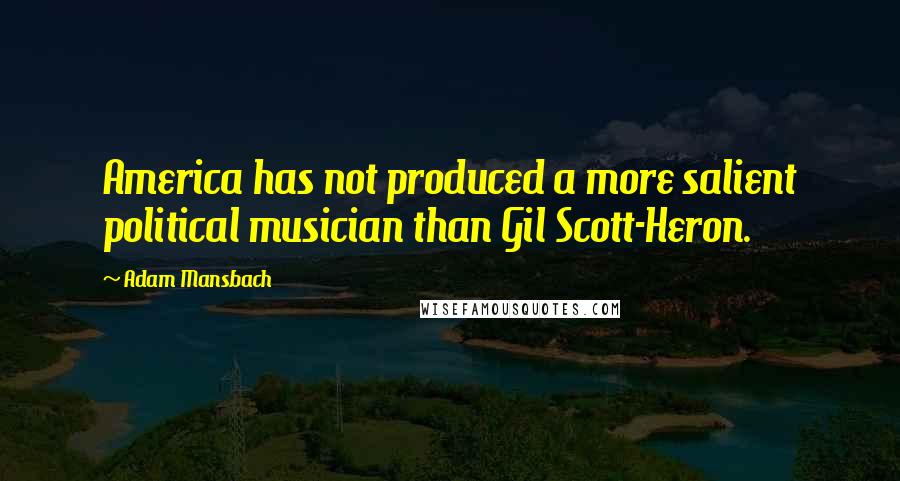 Adam Mansbach Quotes: America has not produced a more salient political musician than Gil Scott-Heron.