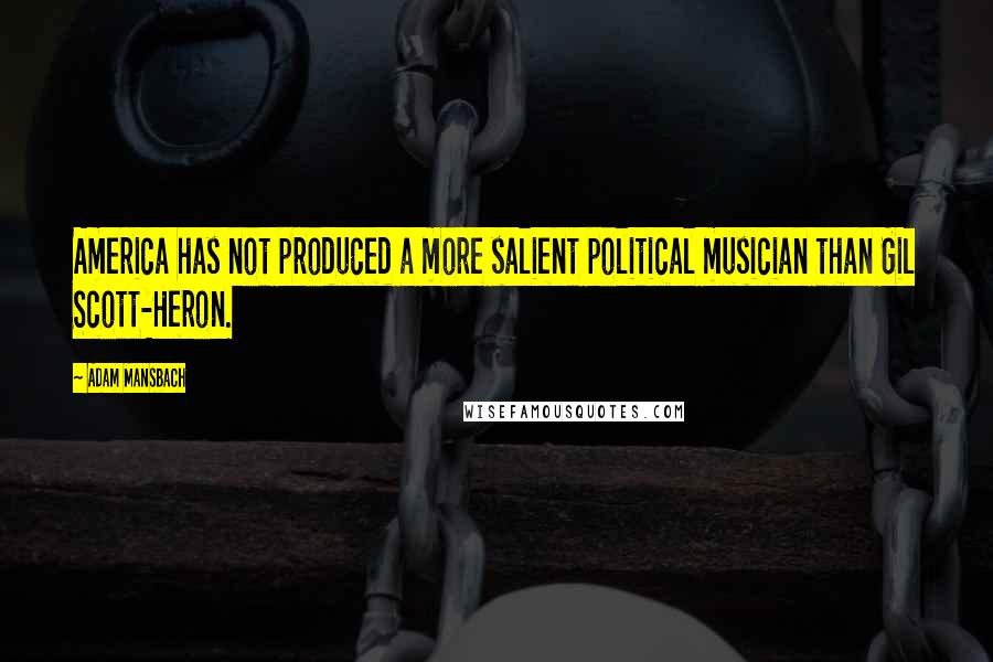 Adam Mansbach Quotes: America has not produced a more salient political musician than Gil Scott-Heron.