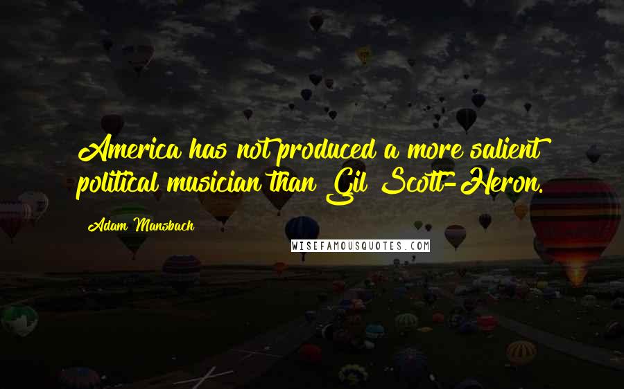 Adam Mansbach Quotes: America has not produced a more salient political musician than Gil Scott-Heron.