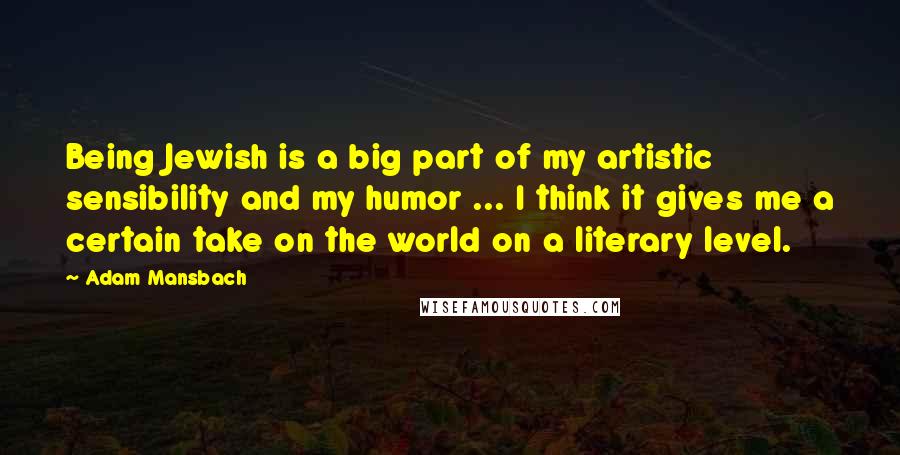 Adam Mansbach Quotes: Being Jewish is a big part of my artistic sensibility and my humor ... I think it gives me a certain take on the world on a literary level.