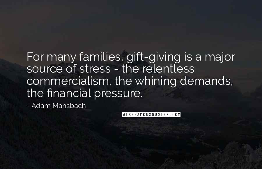 Adam Mansbach Quotes: For many families, gift-giving is a major source of stress - the relentless commercialism, the whining demands, the financial pressure.