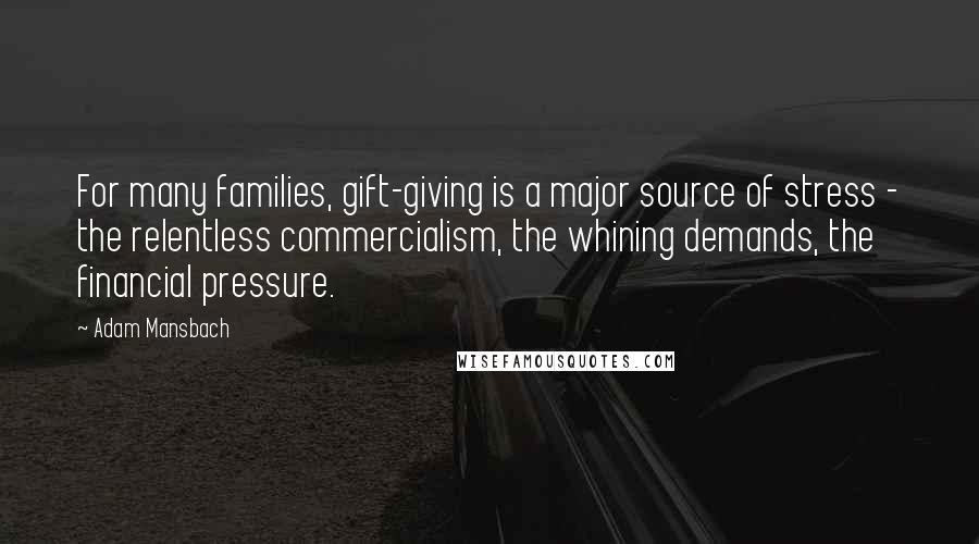 Adam Mansbach Quotes: For many families, gift-giving is a major source of stress - the relentless commercialism, the whining demands, the financial pressure.