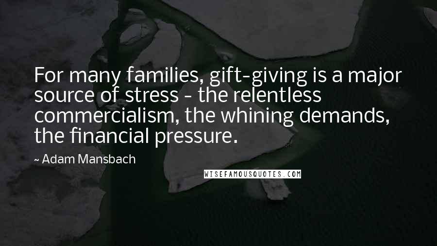 Adam Mansbach Quotes: For many families, gift-giving is a major source of stress - the relentless commercialism, the whining demands, the financial pressure.