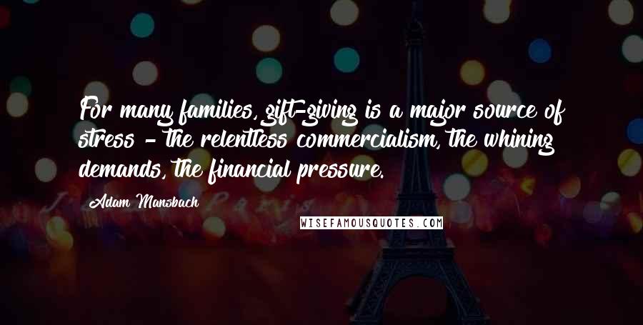 Adam Mansbach Quotes: For many families, gift-giving is a major source of stress - the relentless commercialism, the whining demands, the financial pressure.