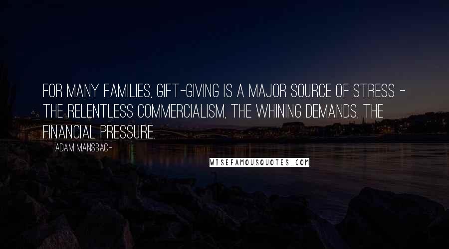 Adam Mansbach Quotes: For many families, gift-giving is a major source of stress - the relentless commercialism, the whining demands, the financial pressure.