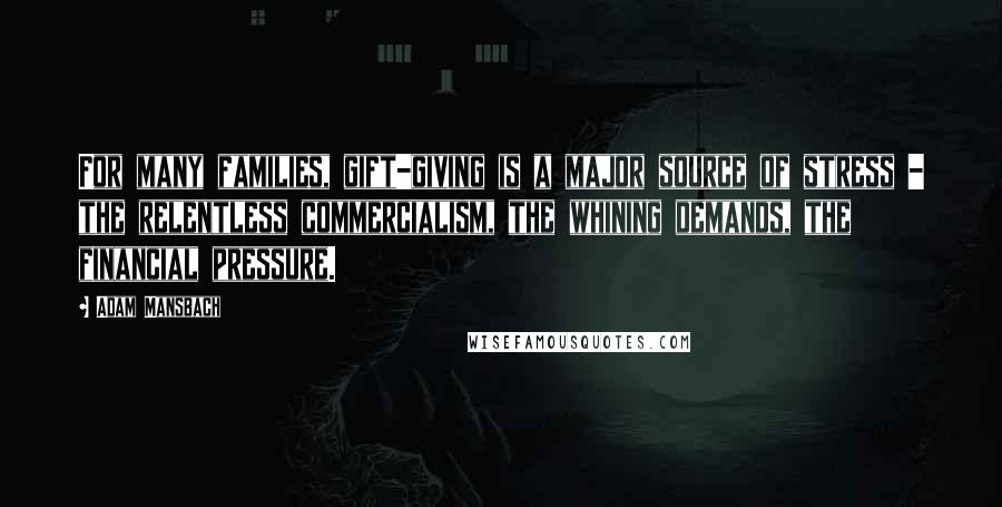 Adam Mansbach Quotes: For many families, gift-giving is a major source of stress - the relentless commercialism, the whining demands, the financial pressure.