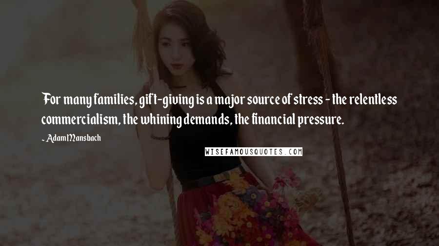 Adam Mansbach Quotes: For many families, gift-giving is a major source of stress - the relentless commercialism, the whining demands, the financial pressure.