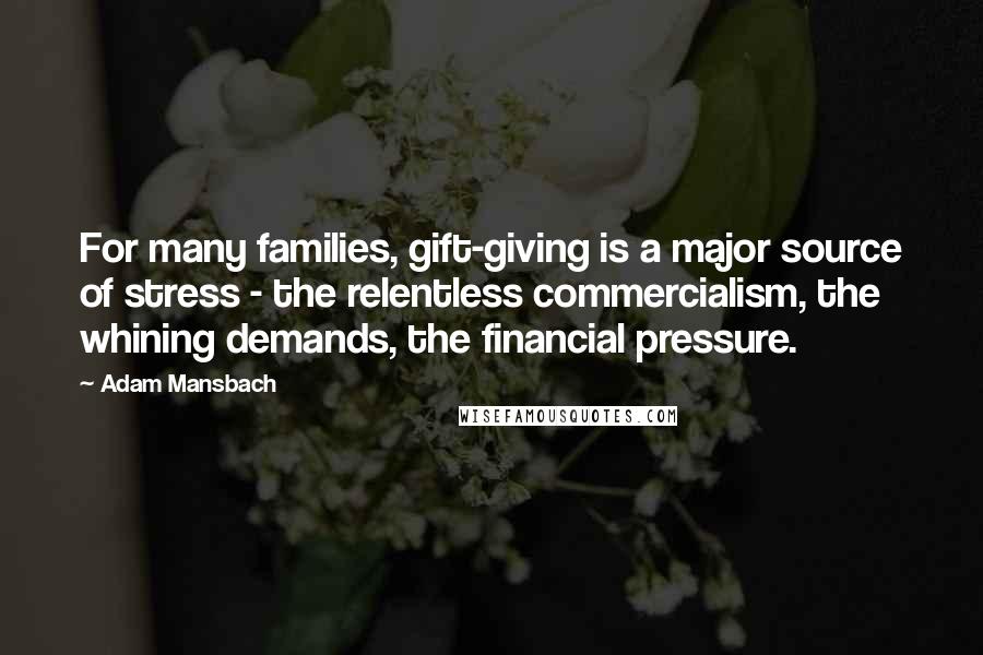 Adam Mansbach Quotes: For many families, gift-giving is a major source of stress - the relentless commercialism, the whining demands, the financial pressure.