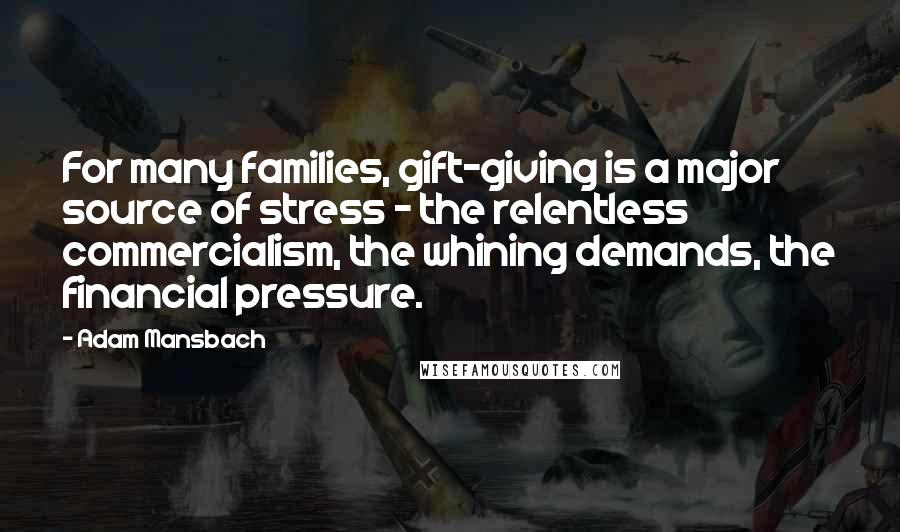 Adam Mansbach Quotes: For many families, gift-giving is a major source of stress - the relentless commercialism, the whining demands, the financial pressure.