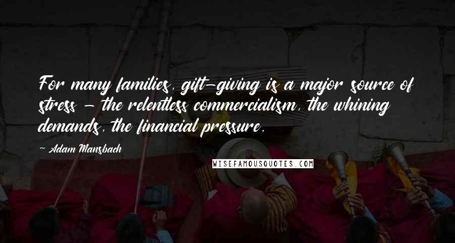 Adam Mansbach Quotes: For many families, gift-giving is a major source of stress - the relentless commercialism, the whining demands, the financial pressure.