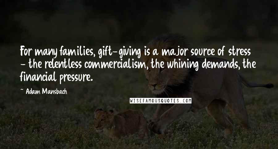 Adam Mansbach Quotes: For many families, gift-giving is a major source of stress - the relentless commercialism, the whining demands, the financial pressure.