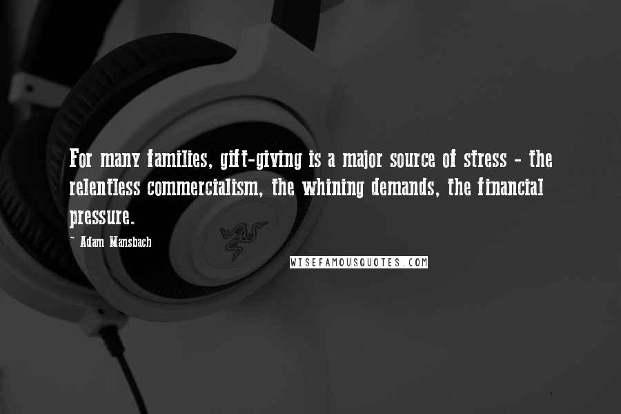 Adam Mansbach Quotes: For many families, gift-giving is a major source of stress - the relentless commercialism, the whining demands, the financial pressure.