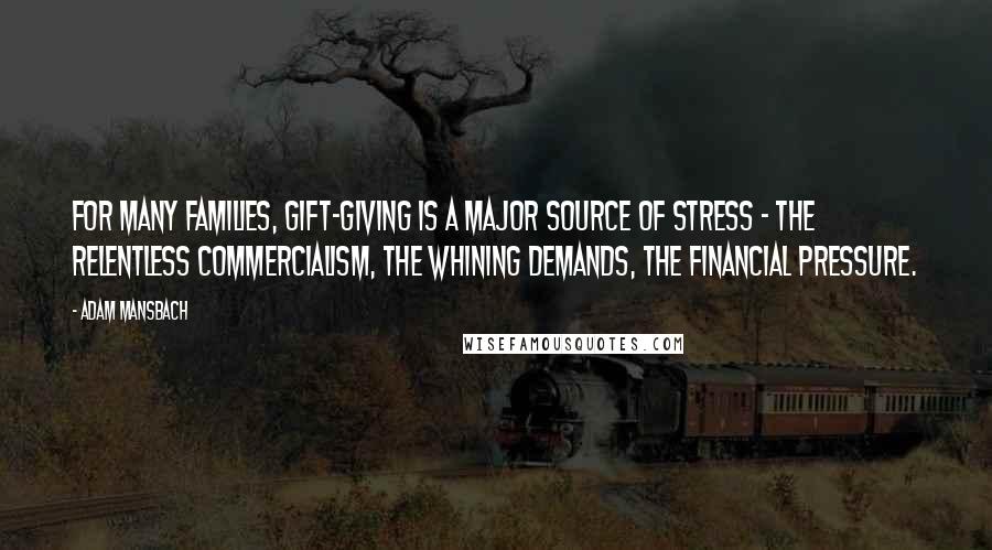 Adam Mansbach Quotes: For many families, gift-giving is a major source of stress - the relentless commercialism, the whining demands, the financial pressure.