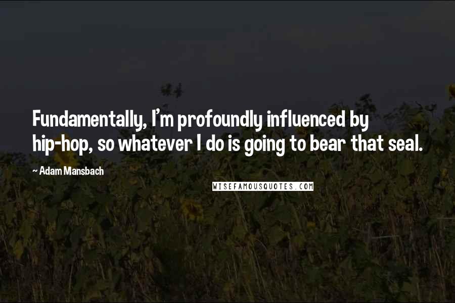 Adam Mansbach Quotes: Fundamentally, I'm profoundly influenced by hip-hop, so whatever I do is going to bear that seal.