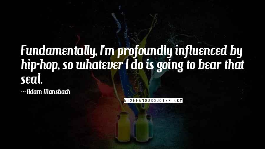 Adam Mansbach Quotes: Fundamentally, I'm profoundly influenced by hip-hop, so whatever I do is going to bear that seal.