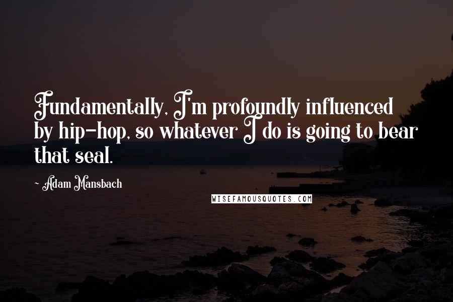 Adam Mansbach Quotes: Fundamentally, I'm profoundly influenced by hip-hop, so whatever I do is going to bear that seal.