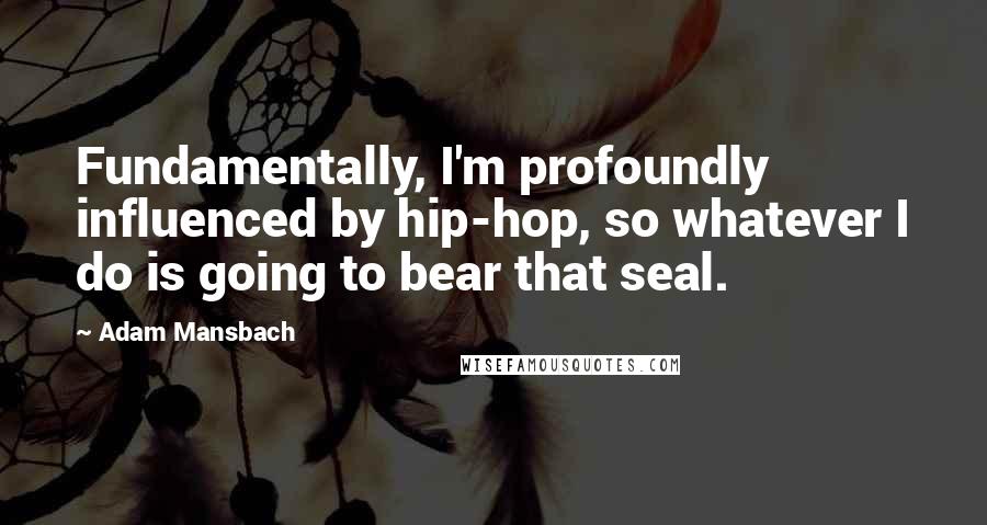 Adam Mansbach Quotes: Fundamentally, I'm profoundly influenced by hip-hop, so whatever I do is going to bear that seal.