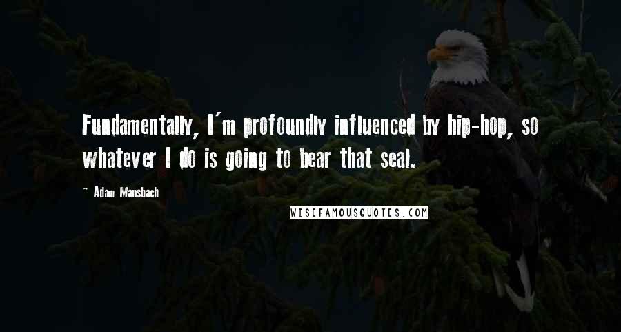 Adam Mansbach Quotes: Fundamentally, I'm profoundly influenced by hip-hop, so whatever I do is going to bear that seal.