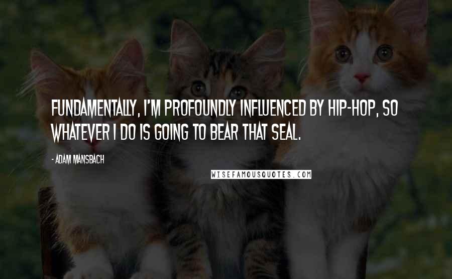 Adam Mansbach Quotes: Fundamentally, I'm profoundly influenced by hip-hop, so whatever I do is going to bear that seal.