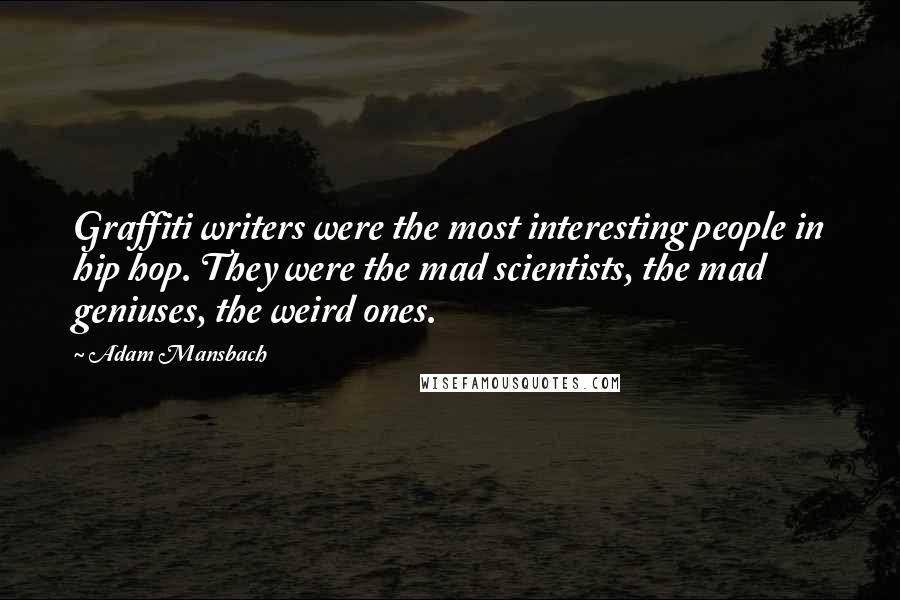 Adam Mansbach Quotes: Graffiti writers were the most interesting people in hip hop. They were the mad scientists, the mad geniuses, the weird ones.