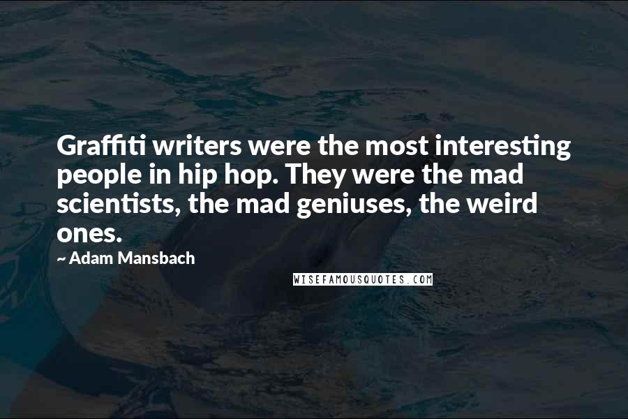 Adam Mansbach Quotes: Graffiti writers were the most interesting people in hip hop. They were the mad scientists, the mad geniuses, the weird ones.