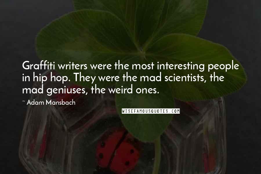 Adam Mansbach Quotes: Graffiti writers were the most interesting people in hip hop. They were the mad scientists, the mad geniuses, the weird ones.