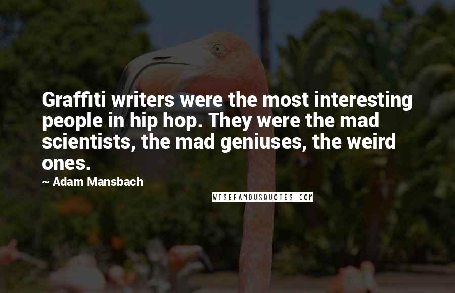 Adam Mansbach Quotes: Graffiti writers were the most interesting people in hip hop. They were the mad scientists, the mad geniuses, the weird ones.