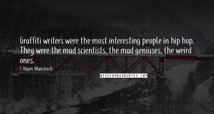 Adam Mansbach Quotes: Graffiti writers were the most interesting people in hip hop. They were the mad scientists, the mad geniuses, the weird ones.