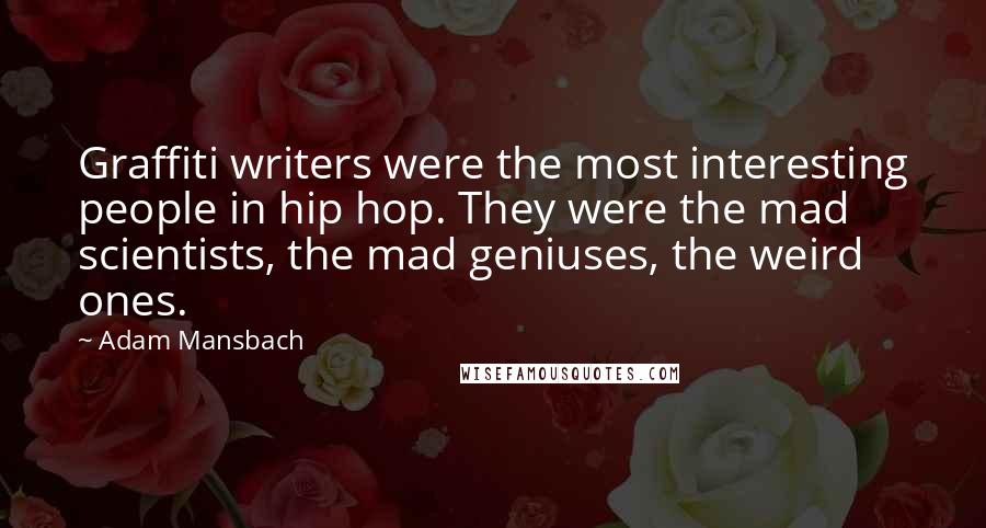 Adam Mansbach Quotes: Graffiti writers were the most interesting people in hip hop. They were the mad scientists, the mad geniuses, the weird ones.