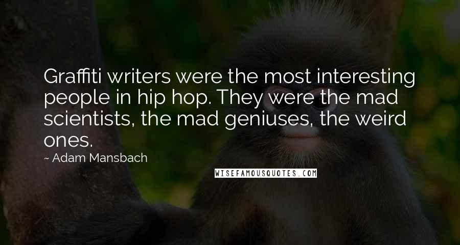 Adam Mansbach Quotes: Graffiti writers were the most interesting people in hip hop. They were the mad scientists, the mad geniuses, the weird ones.