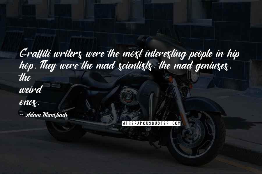 Adam Mansbach Quotes: Graffiti writers were the most interesting people in hip hop. They were the mad scientists, the mad geniuses, the weird ones.