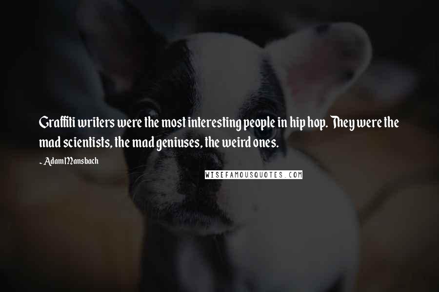 Adam Mansbach Quotes: Graffiti writers were the most interesting people in hip hop. They were the mad scientists, the mad geniuses, the weird ones.