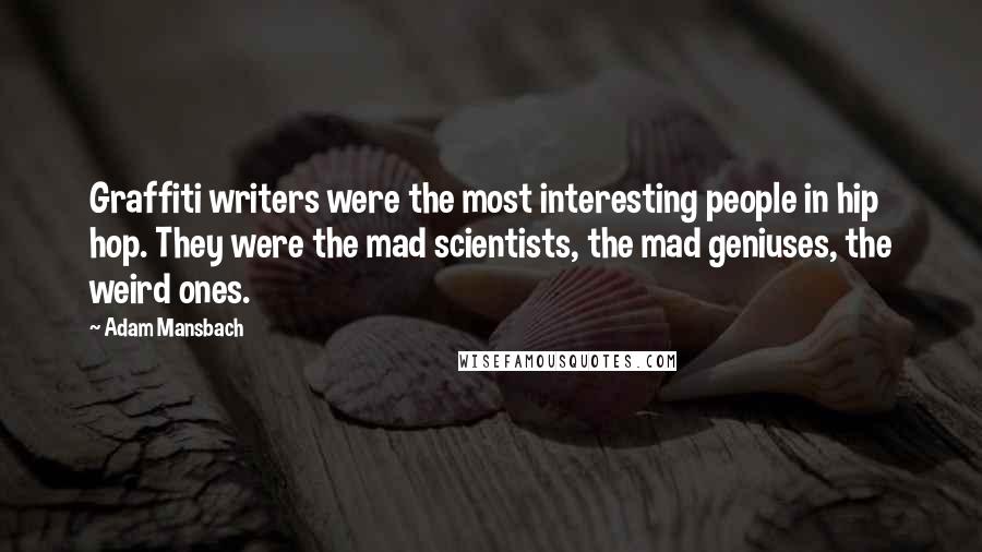 Adam Mansbach Quotes: Graffiti writers were the most interesting people in hip hop. They were the mad scientists, the mad geniuses, the weird ones.