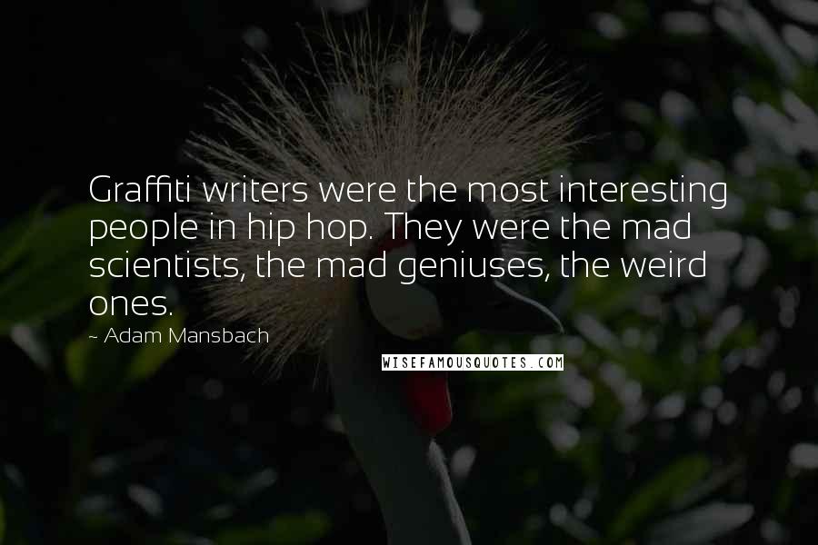 Adam Mansbach Quotes: Graffiti writers were the most interesting people in hip hop. They were the mad scientists, the mad geniuses, the weird ones.