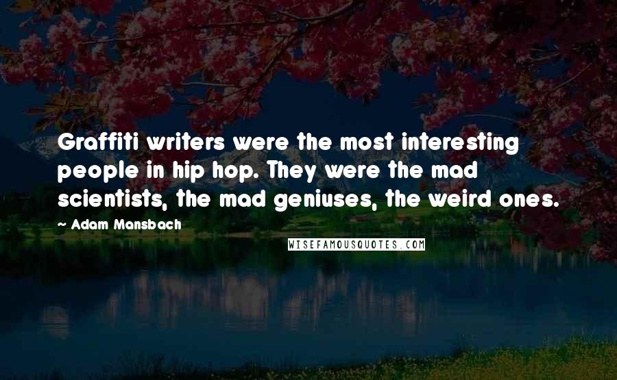 Adam Mansbach Quotes: Graffiti writers were the most interesting people in hip hop. They were the mad scientists, the mad geniuses, the weird ones.