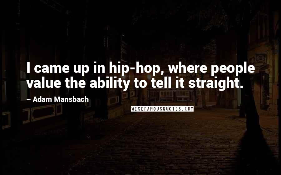 Adam Mansbach Quotes: I came up in hip-hop, where people value the ability to tell it straight.